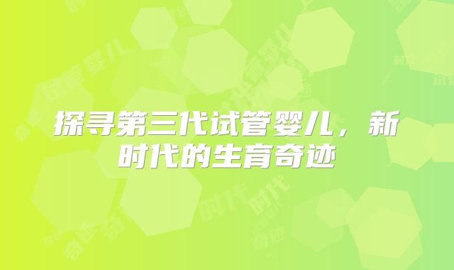 探寻第三代试管婴儿，新时代的生育奇迹