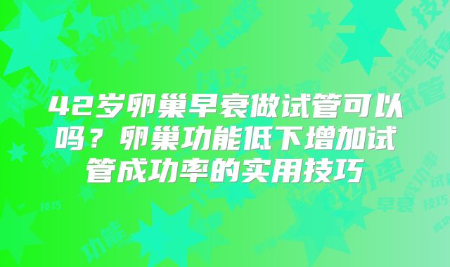 42岁卵巢早衰做试管可以吗？卵巢功能低下增加试管成功率的实用技巧