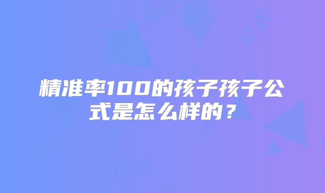精准率100的孩子孩子公式是怎么样的？