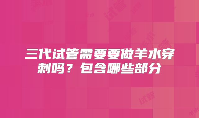 三代试管需要要做羊水穿刺吗？包含哪些部分