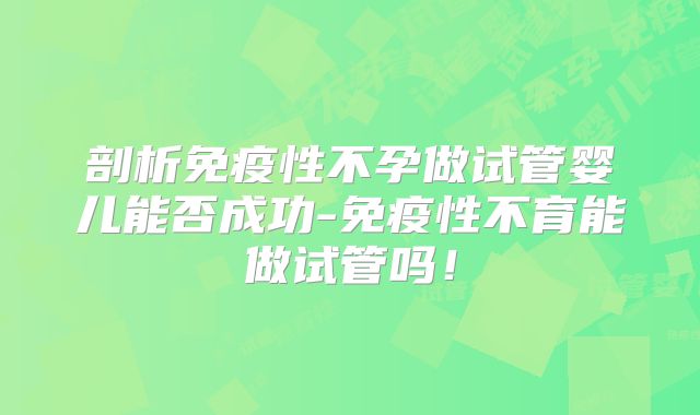 剖析免疫性不孕做试管婴儿能否成功-免疫性不育能做试管吗!