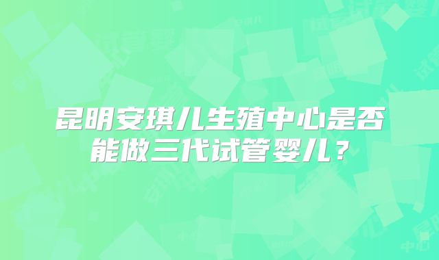 昆明安琪儿生殖中心是否能做三代试管婴儿？