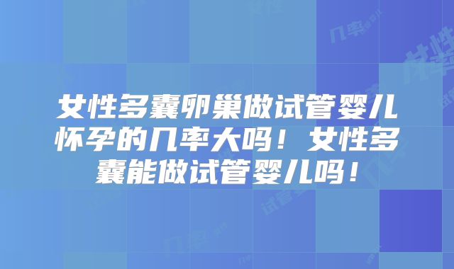 女性多囊卵巢做试管婴儿怀孕的几率大吗！女性多囊能做试管婴儿吗！