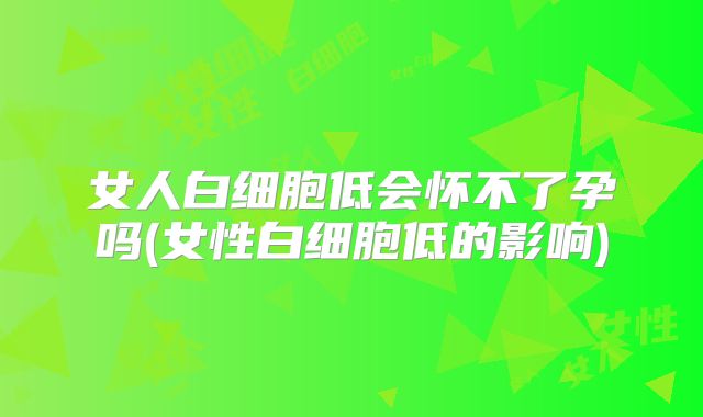 女人白细胞低会怀不了孕吗(女性白细胞低的影响)