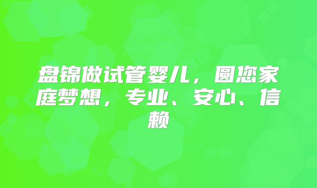 盘锦做试管婴儿,圆您家庭梦想,专业、安心、信赖