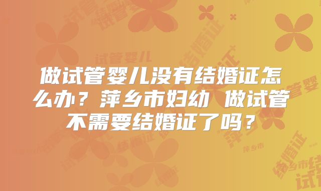 做试管婴儿没有结婚证怎么办？萍乡市妇幼 做试管不需要结婚证了吗？
