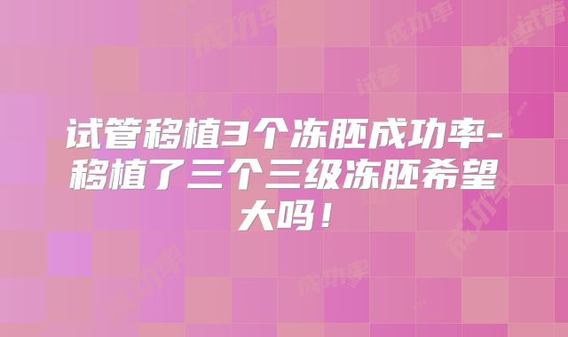 试管移植3个冻胚成功率-移植了三个三级冻胚希望大吗！