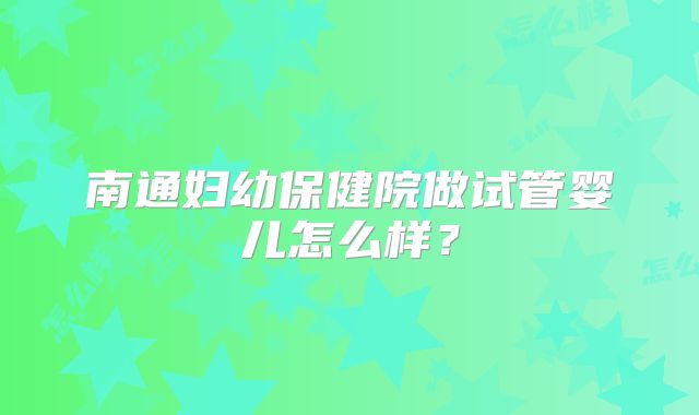 南通妇幼保健院做试管婴儿怎么样？