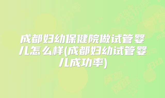 成都妇幼保健院做试管婴儿怎么样(成都妇幼试管婴儿成功率)