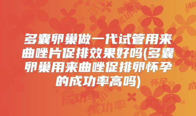 多囊卵巢做一代试管用来曲唑片促排效果好吗(多囊卵巢用来曲唑促排卵怀孕的成功率高吗)