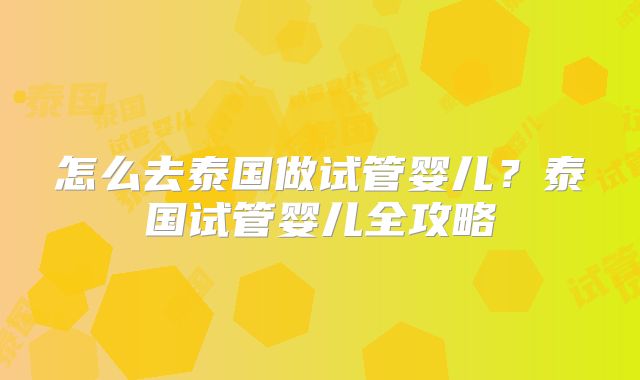 怎么去泰国做试管婴儿？泰国试管婴儿全攻略