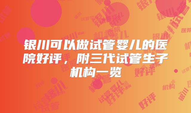 银川可以做试管婴儿的医院好评，附三代试管生子机构一览