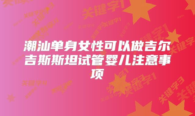 潮汕单身女性可以做吉尔吉斯斯坦试管婴儿注意事项