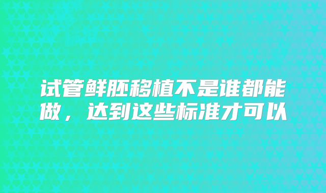 试管鲜胚移植不是谁都能做，达到这些标准才可以