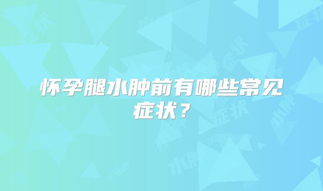 怀孕腿水肿前有哪些常见症状？