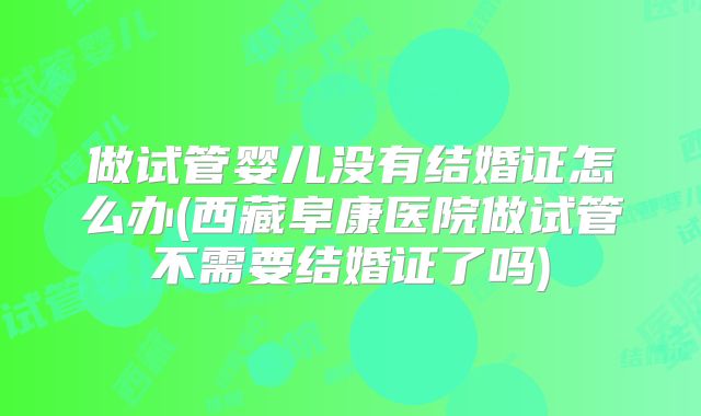 做试管婴儿没有结婚证怎么办(西藏阜康医院做试管不需要结婚证了吗)
