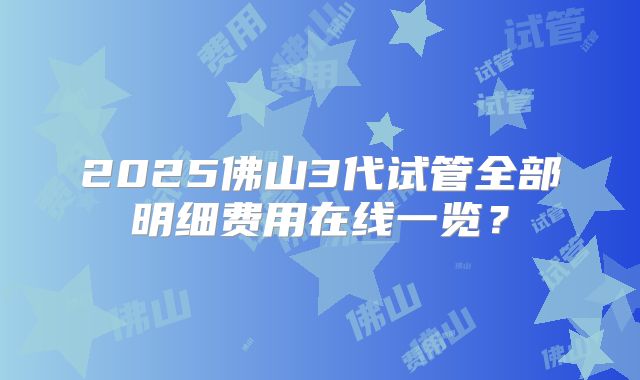 2025佛山3代试管全部明细费用在线一览？