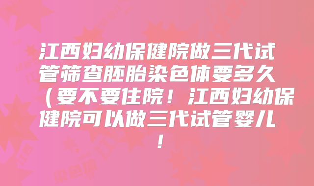 江西妇幼保健院做三代试管筛查胚胎染色体要多久（要不要住院！江西妇幼保健院可以做三代试管婴儿！