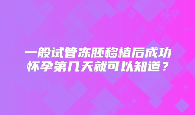 一般试管冻胚移植后成功怀孕第几天就可以知道？