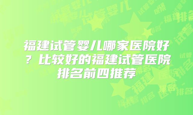 福建试管婴儿哪家医院好？比较好的福建试管医院排名前四推荐