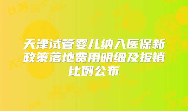 天津试管婴儿纳入医保新政策落地费用明细及报销比例公布
