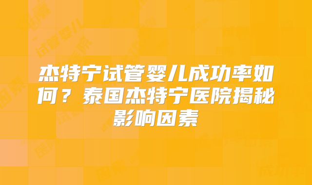 杰特宁试管婴儿成功率如何？泰国杰特宁医院揭秘影响因素