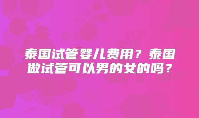 泰国试管婴儿费用?泰国做试管可以男的女的吗?