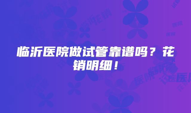 临沂医院做试管靠谱吗？花销明细！