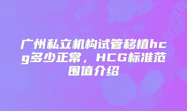 广州私立机构试管移植hcg多少正常，HCG标准范围值介绍
