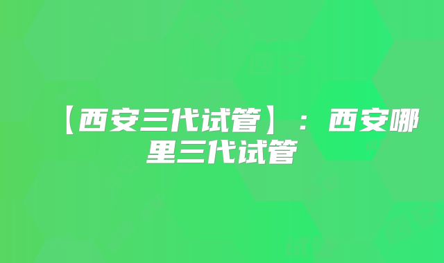 【西安三代试管】：西安哪里三代试管