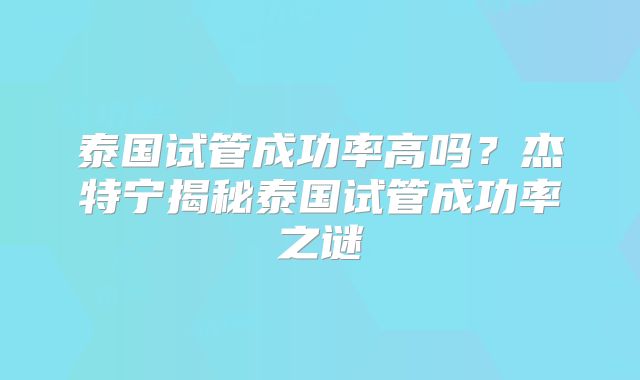 泰国试管成功率高吗？杰特宁揭秘泰国试管成功率之谜