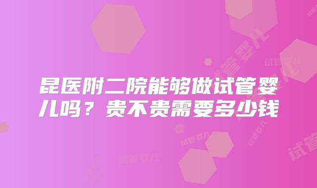 昆医附二院能够做试管婴儿吗？贵不贵需要多少钱