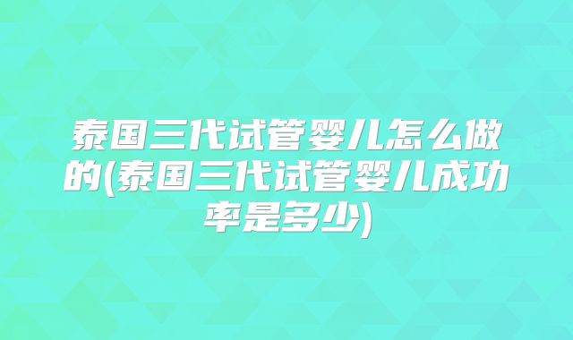 泰国三代试管婴儿怎么做的(泰国三代试管婴儿成功率是多少)