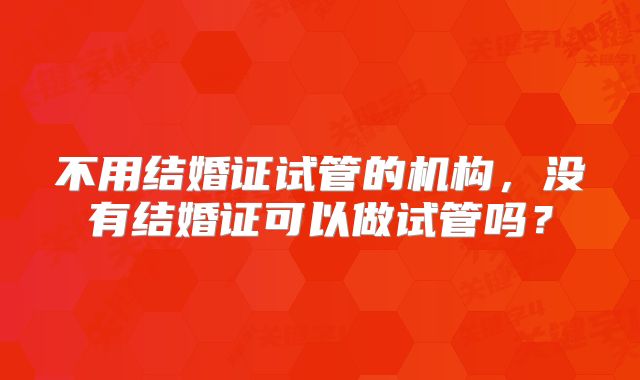 不用结婚证试管的机构，没有结婚证可以做试管吗？