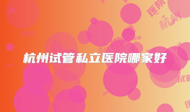 杭州试管私立医院哪家好