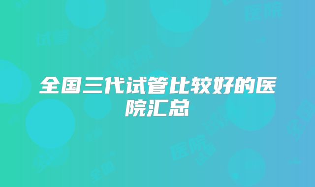 全国三代试管比较好的医院汇总