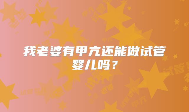 我老婆有甲亢还能做试管婴儿吗？