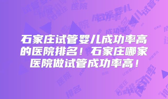 石家庄试管婴儿成功率高的医院排名！石家庄哪家医院做试管成功率高！