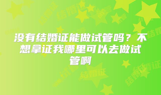 没有结婚证能做试管吗?不想拿证我哪里可以去做试管啊