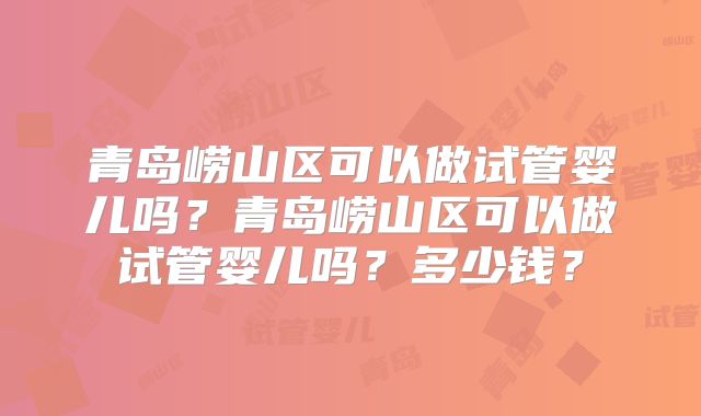 青岛崂山区可以做试管婴儿吗？青岛崂山区可以做试管婴儿吗？多少钱？