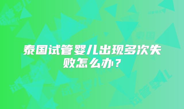 泰国试管婴儿出现多次失败怎么办?