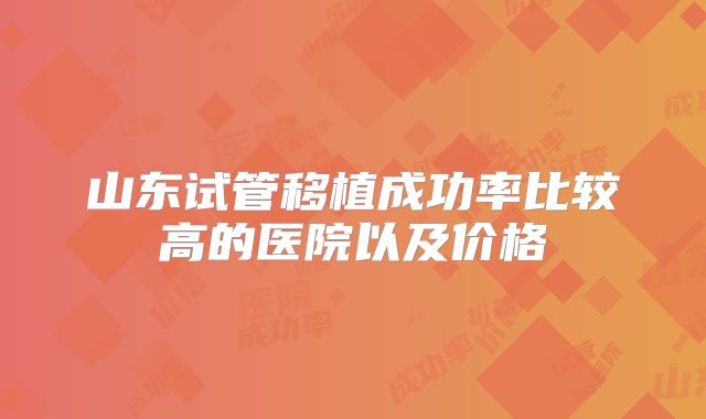 山东试管移植成功率比较高的医院以及价格
