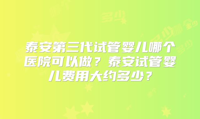 泰安第三代试管婴儿哪个医院可以做？泰安试管婴儿费用大约多少？