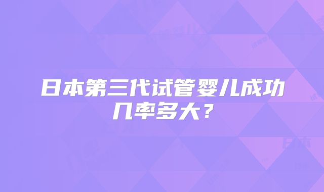日本第三代试管婴儿成功几率多大？