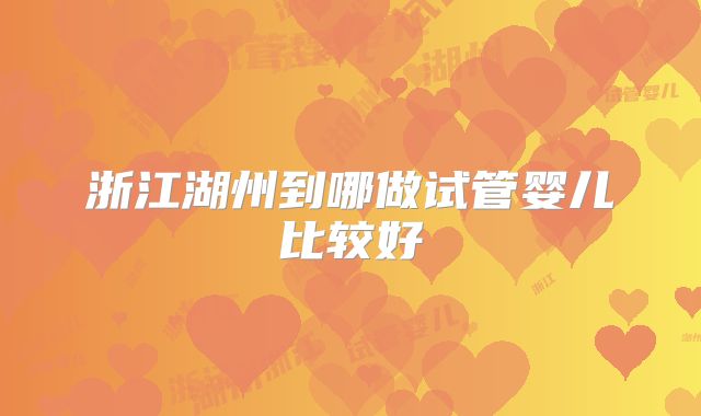 浙江湖州到哪做试管婴儿比较好