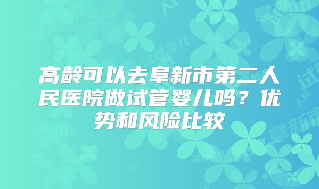 高龄可以去阜新市第二人民医院做试管婴儿吗？优势和风险比较