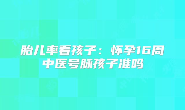 胎儿率看孩子:怀孕16周中医号脉孩子准吗