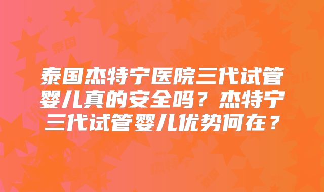 泰国杰特宁医院三代试管婴儿真的安全吗？杰特宁三代试管婴儿优势何在？