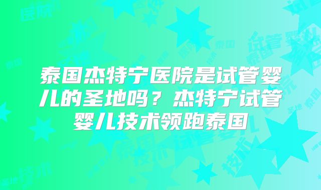 泰国杰特宁医院是试管婴儿的圣地吗？杰特宁试管婴儿技术领跑泰国