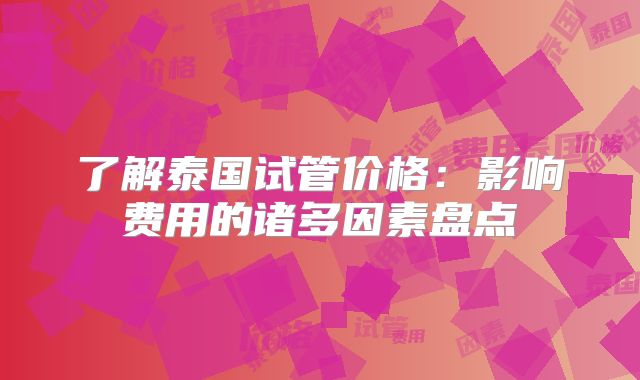 了解泰国试管价格：影响费用的诸多因素盘点